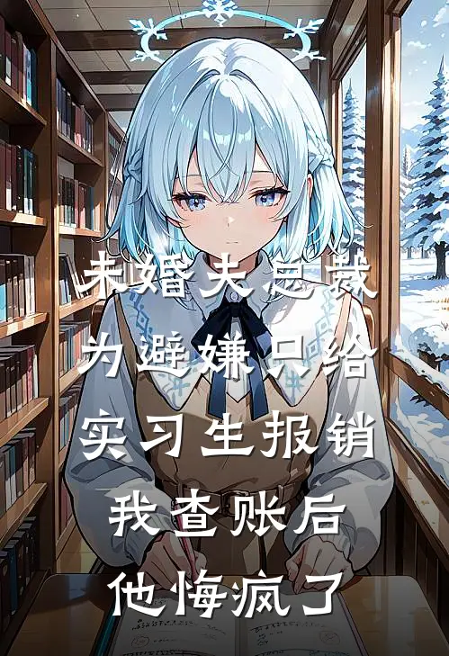 未婚夫总裁为避嫌只给实习生报销，我查账后他悔疯了